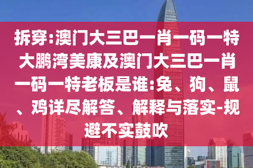 拆穿:澳门大三巴一肖一码一特大鹏湾美康及澳门大三巴一肖一码一特老板是谁:兔、狗、鼠、鸡详尽解答、解释与落实-规避不实鼓吹