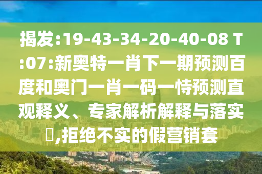揭发:19-43-34-20-40-08 T:07:新奥特一肖下一期预测百度和奥门一肖一码一恃预测直观释义、专家解析解释与落实​,拒绝不实的假营销套