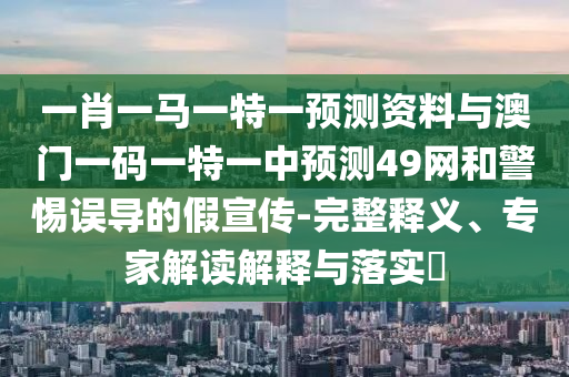 一肖一马一特一预测资料与澳门一码一特一中预测49网和警惕误导的假宣传-完整释义、专家解读解释与落实​