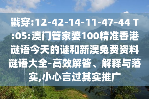戳穿:12-42-14-11-47-44 T:05:澳门管家婆100精准香港谜语今天的谜和新澳兔费资料谜语大全-高效解答、解释与落实,小心言过其实推广