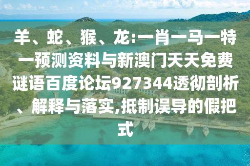 羊、蛇、猴、龙:一肖一马一特一预测资料与新澳门天天免费谜语百度论坛927344透彻剖析、解释与落实,抵制误导的假把式