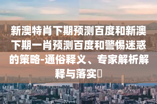 新澳特肖下期预测百度和新澳下期一肖预测百度和警惕迷惑的策略-通俗释义、专家解析解释与落实​
