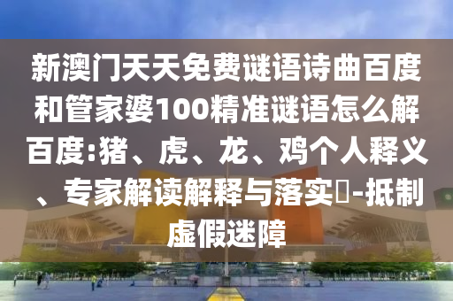 新澳门天天免费谜语诗曲百度和管家婆100精准谜语怎么解百度:猪、虎、龙、鸡个人释义、专家解读解释与落实​-抵制虚假迷障