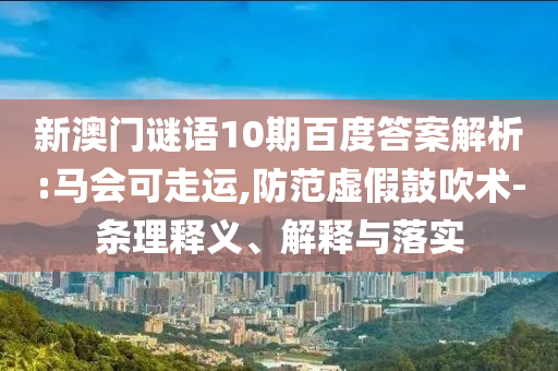 新澳门谜语10期百度答案解析:马会可走运,防范虚假鼓吹术-条理释义、解释与落实
