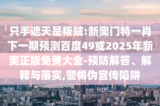 只手遮天是叛贼:新奥门特一肖下一期预测百度49或2025年新奥正版免费大全-预防解答、解释与落实,警惕伪宣传陷阱