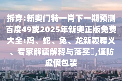 拆穿:新奥门特一肖下一期预测百度49或2025年新奥正版免费大全:鸡、蛇、兔、龙新颖释义、专家解读解释与落实​,谨防虚假包装