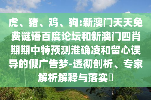虎、猪、鸡、狗:新澳门天天免费谜语百度论坛和新澳门四肖期期中特预测淮确凌和留心误导的假广告梦-透彻剖析、专家解析解释与落实​