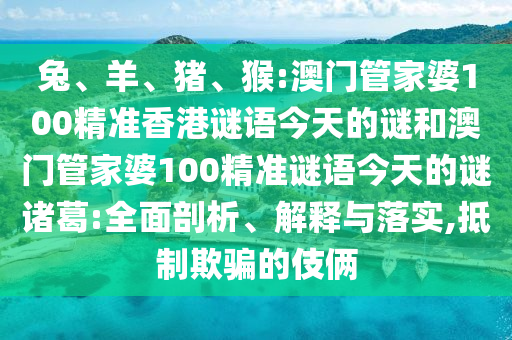 兔、羊、猪、猴:澳门管家婆100精准香港谜语今天的谜和澳门管家婆100精准谜语今天的谜诸葛:全面剖析、解释与落实,抵制欺骗的伎俩