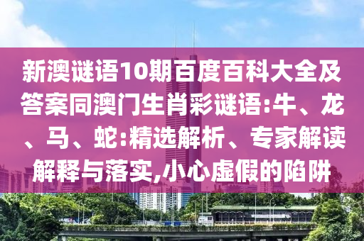 新澳谜语10期百度百科大全及答案同澳门生肖彩谜语:牛、龙、马、蛇:精选解析、专家解读解释与落实,小心虚假的陷阱