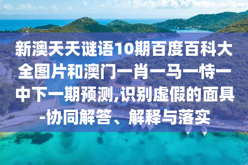 新澳天天谜语10期百度百科大全图片和澳门一肖一马一恃一中下一期预测,识别虚假的面具-协同解答、解释与落实