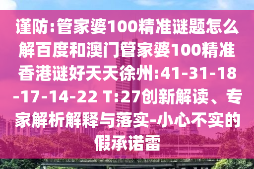 谨防:管家婆100精准谜题怎么解百度和澳门管家婆100精准香港谜好天天徐州:41-31-18-17-14-22 T:27创新解读、专家解析解释与落实-小心不实的假承诺雷