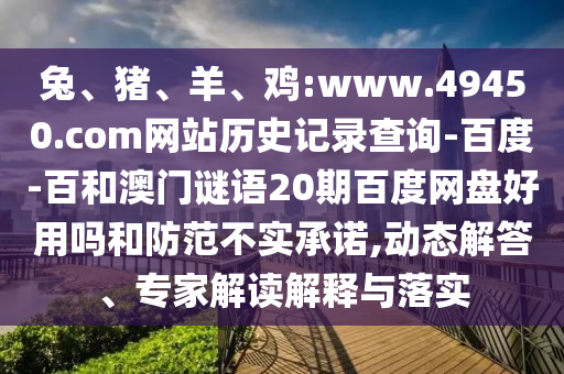 兔、猪、羊、鸡:www.49450.com网站历史记录查询-百度-百和澳门谜语20期百度网盘好用吗和防范不实承诺,动态解答、专家解读解释与落实
