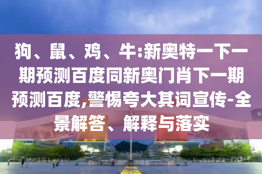 狗、鼠、鸡、牛:新奥特一下一期预测百度同新奥门肖下一期预测百度,警惕夸大其词宣传-全景解答、解释与落实