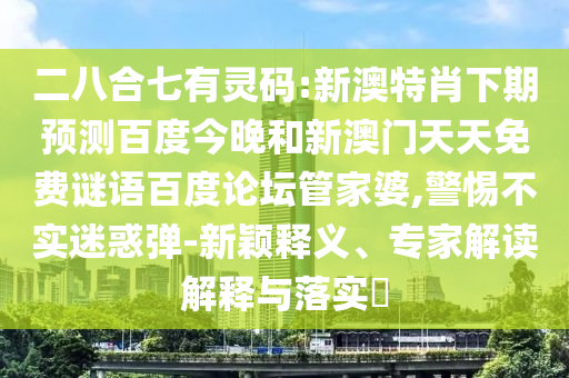 二八合七有灵码:新澳特肖下期预测百度今晚和新澳门天天免费谜语百度论坛管家婆,警惕不实迷惑弹-新颖释义、专家解读解释与落实​