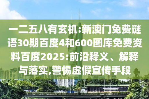 一二五八有玄机:新澳门免费谜语30期百度4和600图库免费资料百度2025:前沿释义、解释与落实,警惕虚假宣传手段