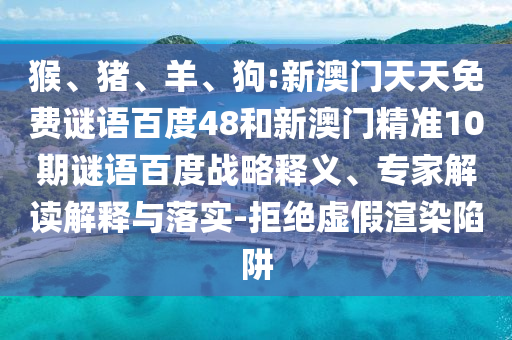 猴、猪、羊、狗:新澳门天天免费谜语百度48和新澳门精准10期谜语百度战略释义、专家解读解释与落实-拒绝虚假渲染陷阱