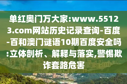 单红奥门万大家:www.55123.com网站历史记录查询-百度-百和澳门谜语10期百度安全吗:立体剖析、解释与落实,警惕欺诈套路危害