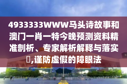 4933333WWW马头诗故事和澳门一肖一特今晚预测资料精准剖析、专家解析解释与落实​,谨防虚假的障眼法