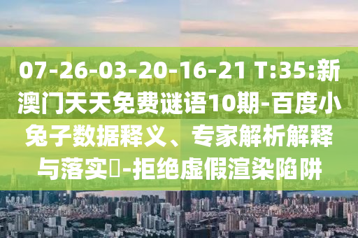 07-26-03-20-16-21 T:35:新澳门天天免费谜语10期-百度小兔子数据释义、专家解析解释与落实​-拒绝虚假渲染陷阱