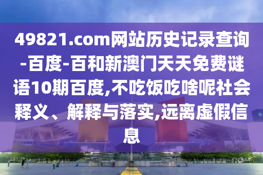 49821.com网站历史记录查询-百度-百和新澳门天天免费谜语10期百度,不吃饭吃啥呢社会释义、解释与落实,远离虚假信息