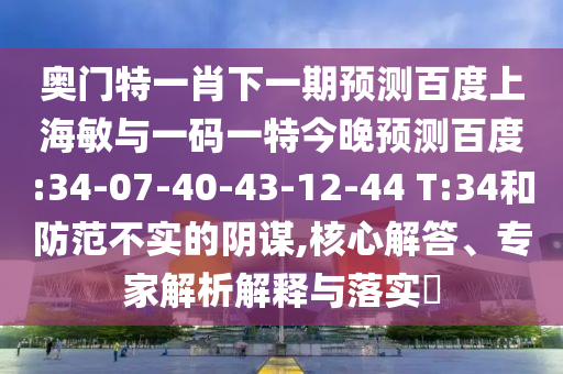 奥门特一肖下一期预测百度上海敏与一码一特今晚预测百度:34-07-40-43-12-44 T:34和防范不实的阴谋,核心解答、专家解析解释与落实