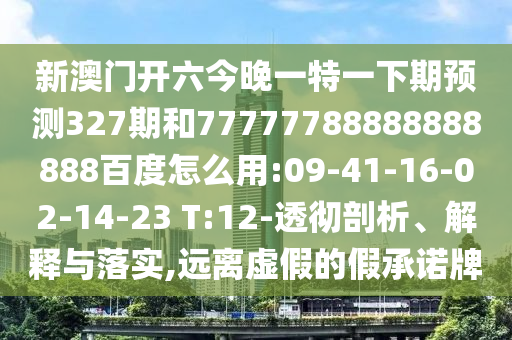 新澳门开六今晚一特一下期预测327期和77777788888888888百度怎么用:09-41-16-02-14-23 T:12-透彻剖析、解释与落实,远离虚假的假承诺牌