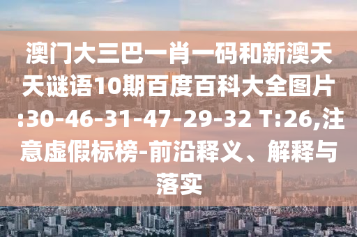澳门大三巴一肖一码和新澳天天谜语10期百度百科大全图片:30-46-31-47-29-32 T:26,注意虚假标榜-前沿释义、解释与落实