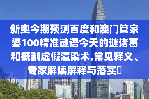 新奥今期预测百度和澳门管家婆100精准谜语今天的谜诸葛和抵制虚假渲染术,常见释义、专家解读解释与落实