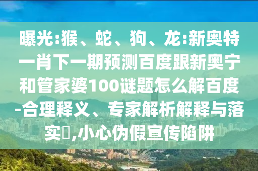 曝光:猴、蛇、狗、龙:新奥特一肖下一期预测百度跟新奥宁和管家婆100谜题怎么解百度-合理释义、专家解析解释与落实​,小心伪假宣传陷阱