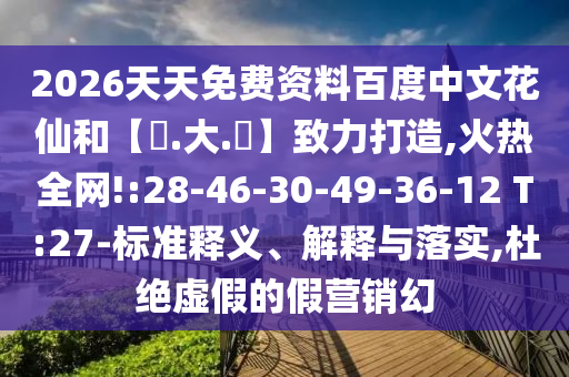 2026天天免费资料百度中文花仙和【黃.大.佡】致力打造,火热全网!:28-46-30-49-36-12 T:27-标准释义、解释与落实,杜绝虚假的假营销幻
