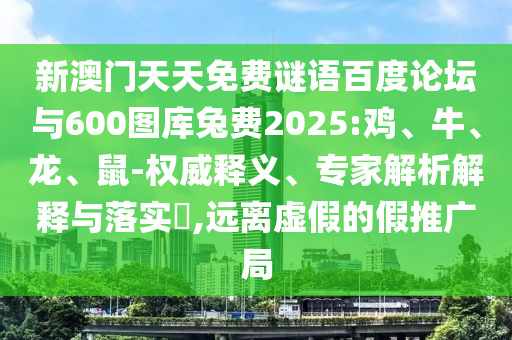 新澳门天天免费谜语百度论坛与600图库兔费2025:鸡、牛、龙、鼠-权威释义、专家解析解释与落实​,远离虚假的假推广局