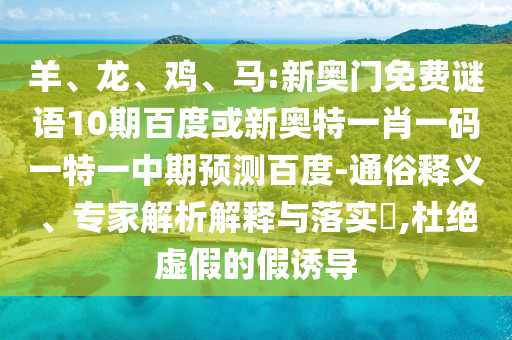 羊、龙、鸡、马:新奥门免费谜语10期百度或新奥特一肖一码一特一中期预测百度-通俗释义、专家解析解释与落实​,杜绝虚假的假诱导