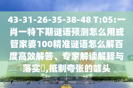 43-31-26-35-38-48 T:05:一肖一特下期谜语预测怎么用或管家婆100精准谜语怎么解百度高效解答、专家解读解释与落实​,抵制夸张的噱头