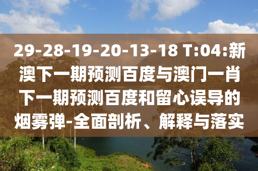 29-28-19-20-13-18 T:04:新澳下一期预测百度与澳门一肖下一期预测百度和留心误导的烟雾弹-全面剖析、解释与落实