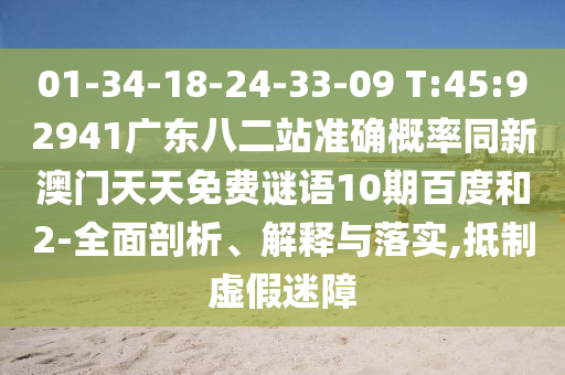 01-34-18-24-33-09 T:45:92941广东八二站准确概率同新澳门天天免费谜语10期百度和2-全面剖析、解释与落实,抵制虚假迷障