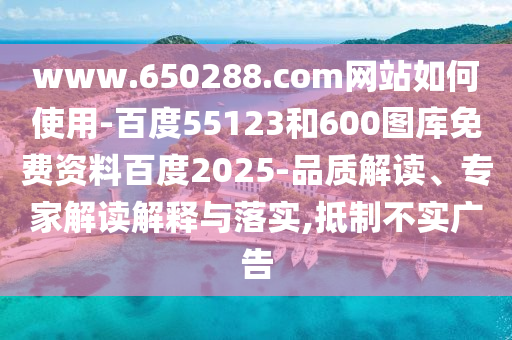 www.650288.com网站如何使用-百度55123和600图库免费资料百度2025-品质解读、专家解读解释与落实,抵制不实广告