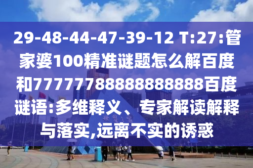 29-48-44-47-39-12 T:27:管家婆100精准谜题怎么解百度和77777788888888888百度谜语:多维释义、专家解读解释与落实,远离不实的诱惑