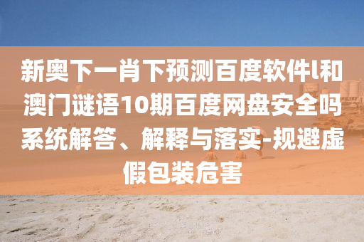 新奥下一肖下预测百度软件l和澳门谜语10期百度网盘安全吗系统解答、解释与落实-规避虚假包装危害