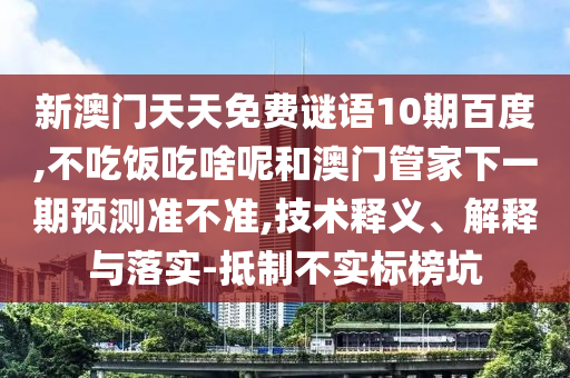 新澳门天天免费谜语10期百度,不吃饭吃啥呢和澳门管家下一期预测准不准,技术释义、解释与落实-抵制不实标榜坑