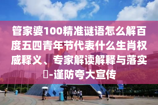管家婆100精准谜语怎么解百度五四青年节代表什么生肖权威释义、专家解读解释与落实​-谨防夸大宣传