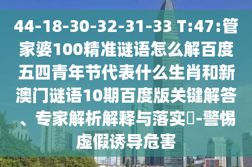 44-18-30-32-31-33 T:47:管家婆100精准谜语怎么解百度五四青年节代表什么生肖和新澳门谜语10期百度版关键解答、专家解析解释与落实​-警惕虚假诱导危害