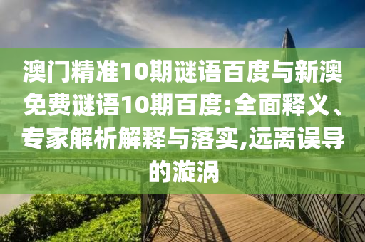 澳门精准10期谜语百度与新澳免费谜语10期百度:全面释义、专家解析解释与落实,远离误导的漩涡