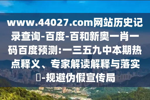 www.44027.com网站历史记录查询-百度-百和新奥一肖一码百度预测:一三五九中本期热点释义、专家解读解释与落实​-规避伪假宣传局