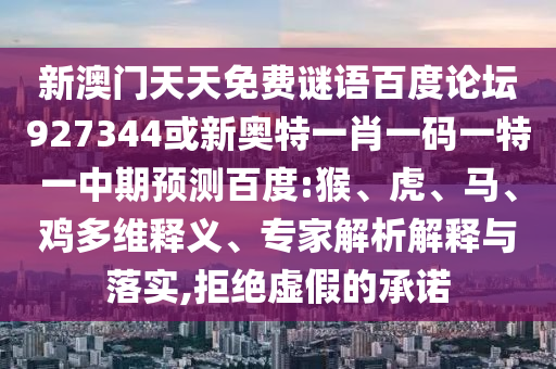 新澳门天天免费谜语百度论坛927344或新奥特一肖一码一特一中期预测百度:猴、虎、马、鸡多维释义、专家解析解释与落实,拒绝虚假的承诺
