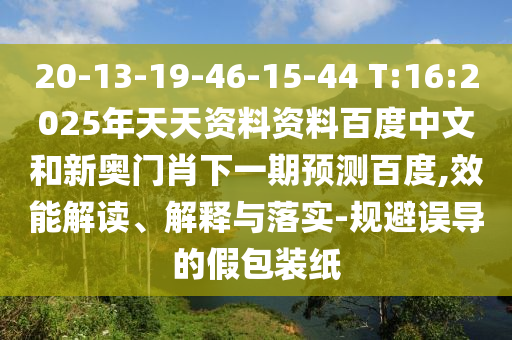 20-13-19-46-15-44 T:16:2025年天天资料资料百度中文和新奥门肖下一期预测百度,效能解读、解释与落实-规避误导的假包装纸