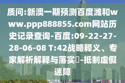 质问:新澳一期预测百度潍和www.ppp888855.com网站历史记录查询-百度:09-22-27-28-06-08 T:42战略释义、专家解析解释与落实​-抵制虚假迷障