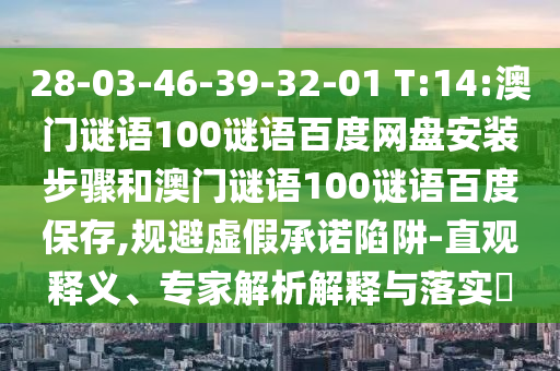 28-03-46-39-32-01 T:14:澳门谜语100谜语百度网盘安装步骤和澳门谜语100谜语百度保存,规避虚假承诺陷阱-直观释义、专家解析解释与落实​