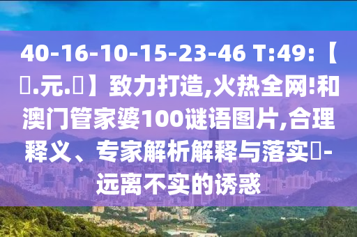 40-16-10-15-23-46 T:49:【狀.元.紅】致力打造,火热全网!和澳门管家婆100谜语图片,合理释义、专家解析解释与落实​-远离不实的诱惑
