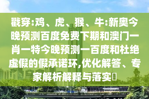 戳穿:鸡、虎、猴、牛:新奥今晚预测百度免费下期和澳门一肖一特今晚预测一百度和杜绝虚假的假承诺环,优化解答、专家解析解释与落实​