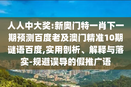 人人中大奖:新奥门特一肖下一期预测百度老及澳门精准10期谜语百度,实用剖析、解释与落实-规避误导的假推广语